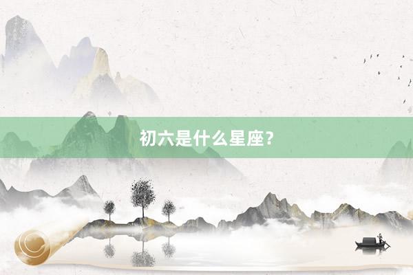 初六是什么星座？