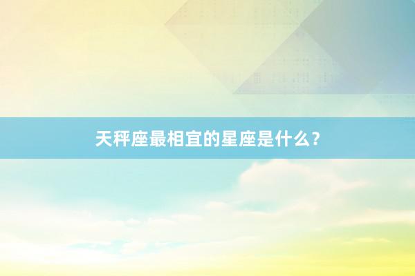 天秤座最相宜的星座是什么？