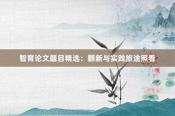 智育论文题目精选：翻新与实践旅途照看