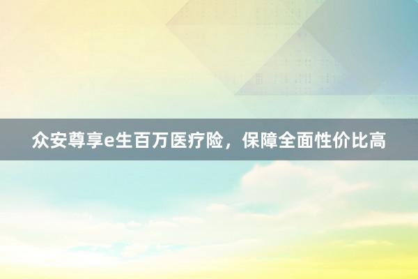 众安尊享e生百万医疗险，保障全面性价比高