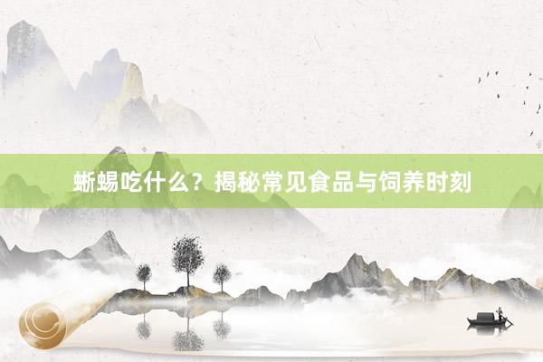 蜥蜴吃什么？揭秘常见食品与饲养时刻